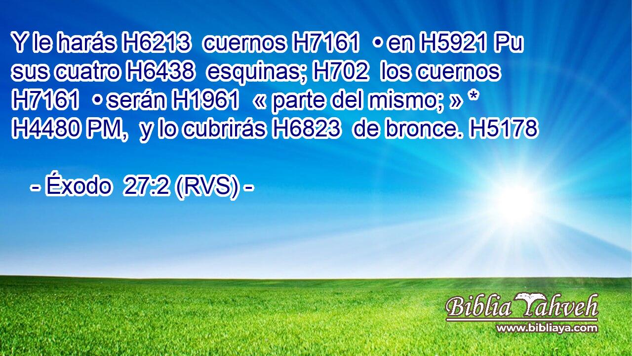 Y le harás H6213  cuernos H7161  • en H5921 Pu sus cuatro H6438  esquinas; H702  los cuernos H7161  • serán H1961  « parte del mismo; » * H4480 PM,  y lo cubrirás H6823  de bronce. H5178  