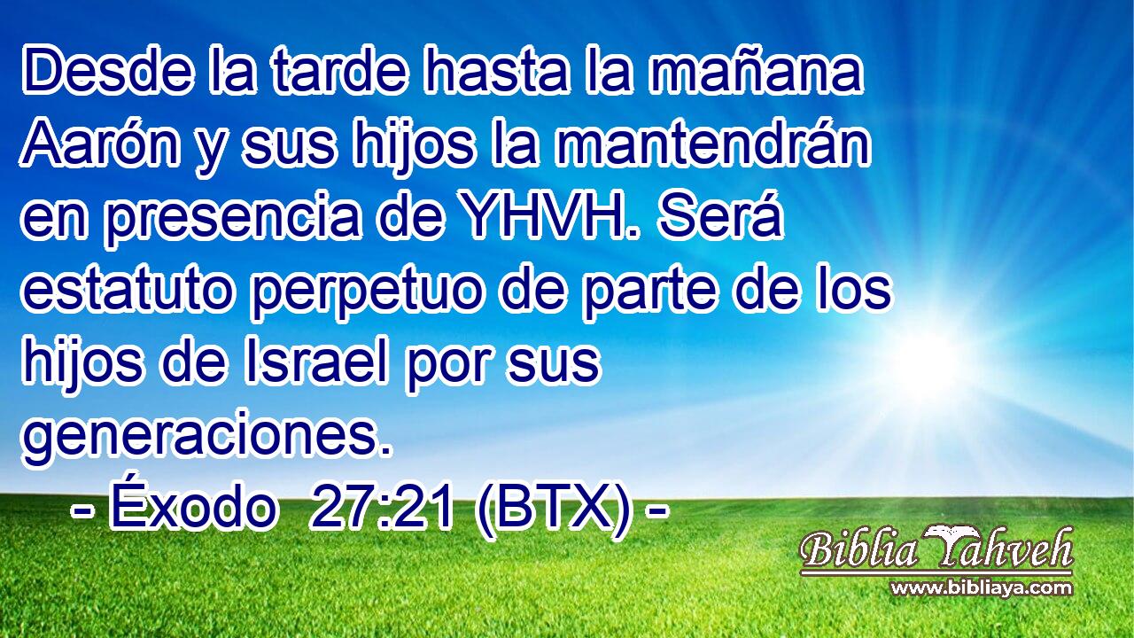 Desde la tarde hasta la mañana Aarón y sus hijos la mantendrán en presencia de YHVH. Será estatuto perpetuo de parte de los hijos de Israel por sus generaciones.