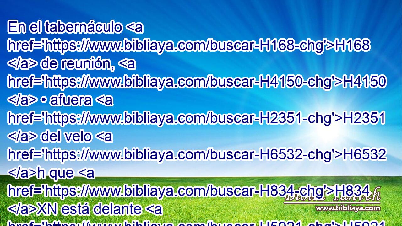En el tabernáculo H168  de reunión, H4150  • afuera H2351  del velo H6532 h que H834 XN está delante H5921 Pu del testimonio, H5715 H las pondrá H6186  en orden Aarón y sus hijos H1121  para que ardan delante de Jehová desde H3068 PM la tarde hasta H6153 PD la H5704 mañana, como H1242 estatuto perpetuo H2708  de H5769 PM H1755 H854 • los H853 H175 hijos de H1121 Israel por H3478 PL sus generaciones. 