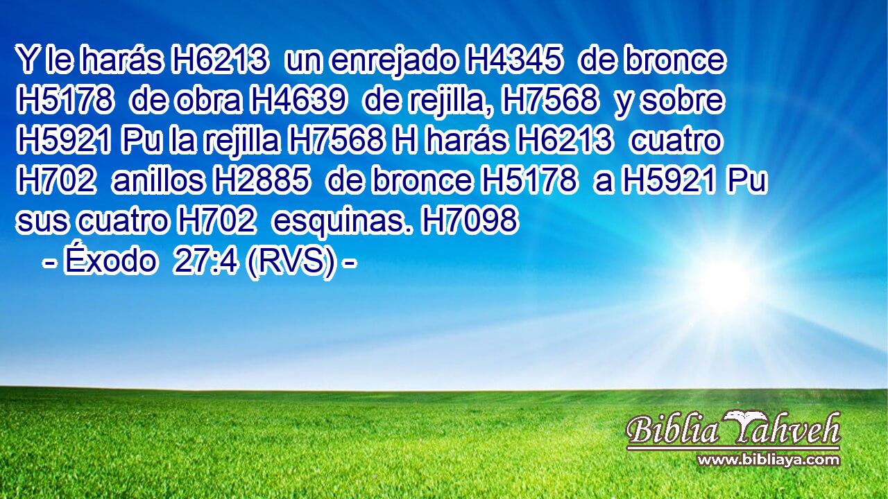 Y le harás H6213  un enrejado H4345  de bronce H5178  de obra H4639  de rejilla, H7568  y sobre H5921 Pu la rejilla H7568 H harás H6213  cuatro H702  anillos H2885  de bronce H5178  a H5921 Pu sus cuatro H702  esquinas. H7098  