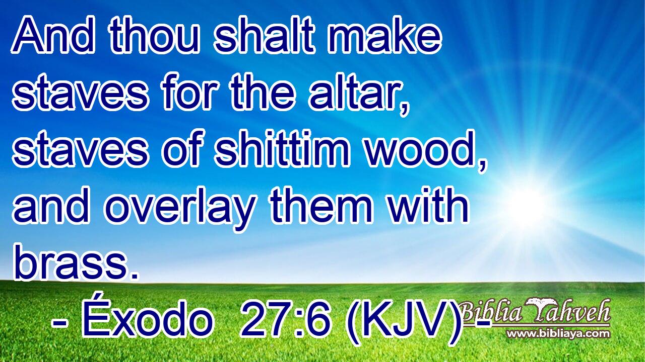 And thou shalt make staves for the altar, staves of shittim wood, and overlay them with brass.