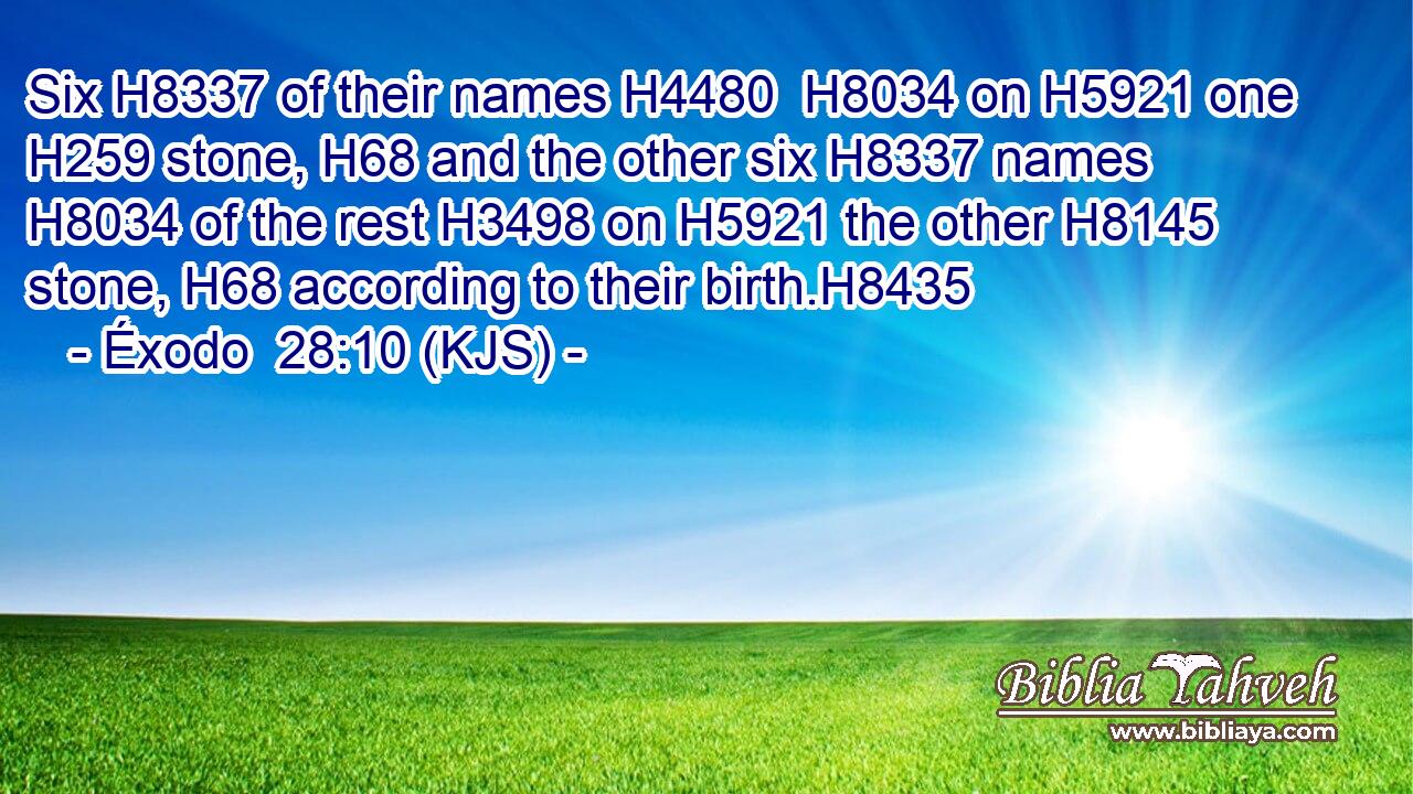 Six H8337 of their names H4480  H8034 on H5921 one H259 stone, H68 and the other six H8337 names H8034 of the rest H3498 on H5921 the other H8145 stone, H68 according to their birth.H8435