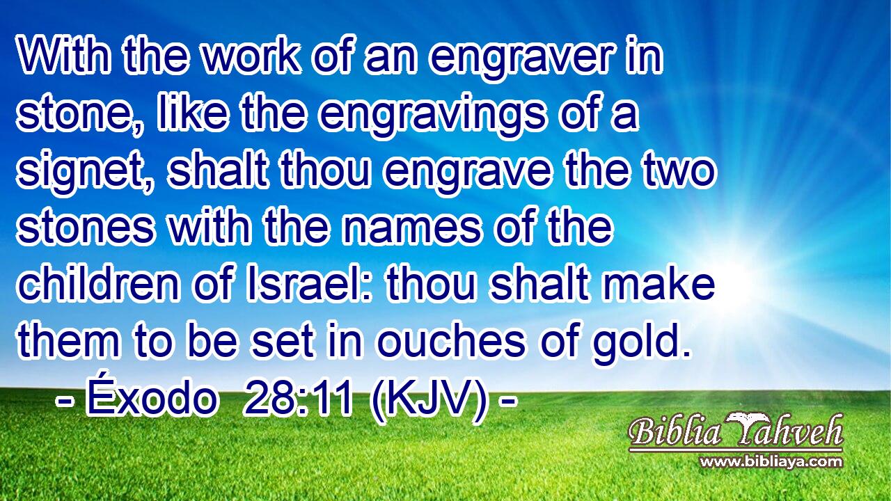 With the work of an engraver in stone, like the engravings of a signet, shalt thou engrave the two stones with the names of the children of Israel: thou shalt make them to be set in ouches of gold.