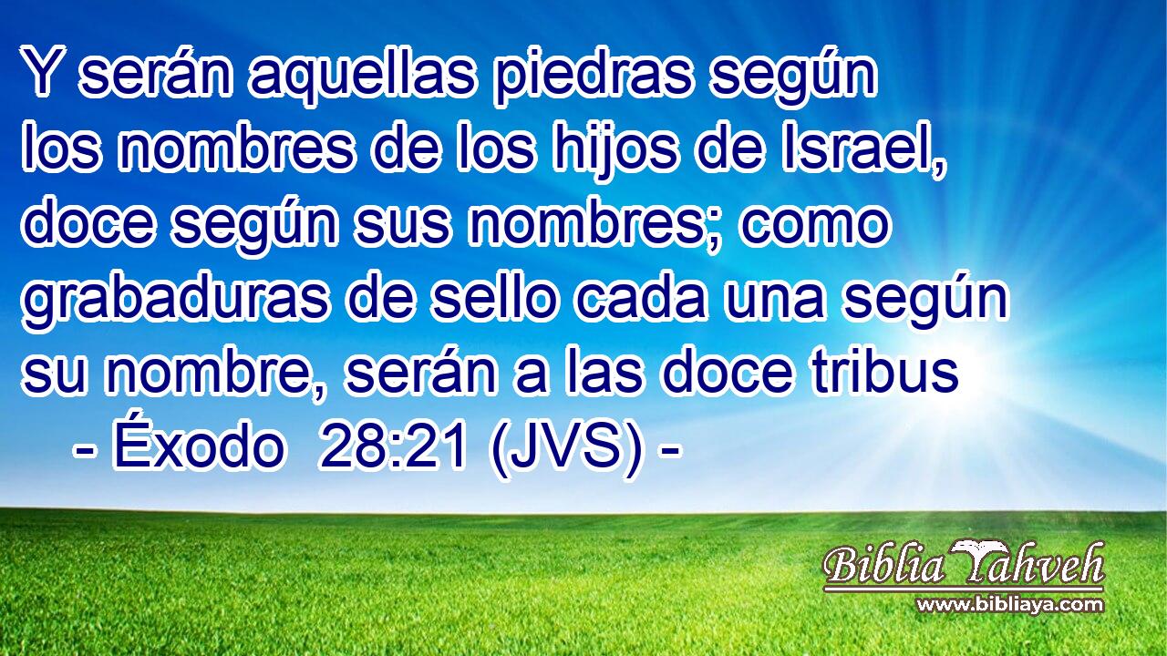 Y serán aquellas piedras según los nombres de los hijos de Israel, doce según sus nombres; como grabaduras de sello cada una según su nombre, serán a las doce tribus
