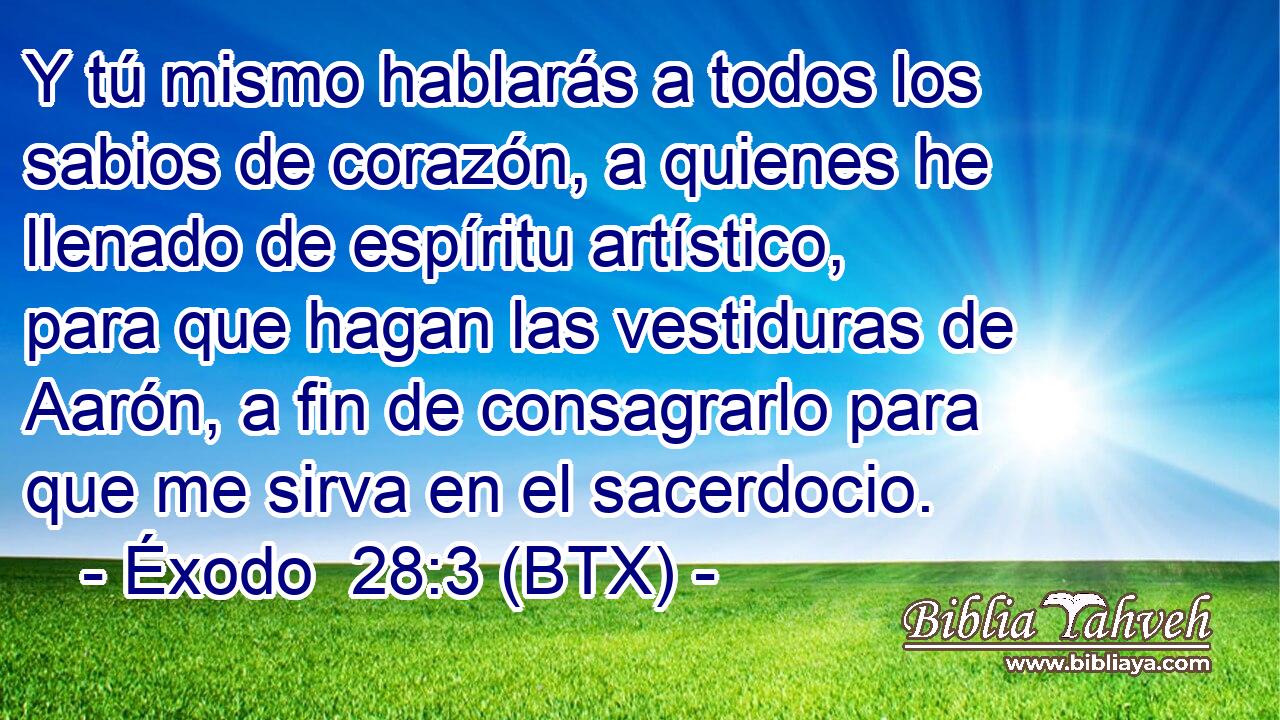 Y tú mismo hablarás a todos los sabios de corazón, a quienes he llenado de espíritu artístico, para que hagan las vestiduras de Aarón, a fin de consagrarlo para que me sirva en el sacerdocio.