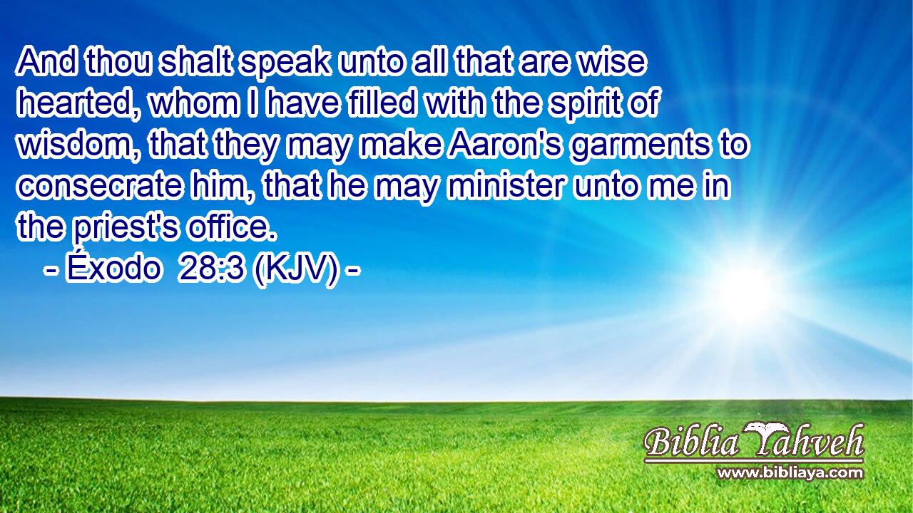 And thou shalt speak unto all that are wise hearted, whom I have filled with the spirit of wisdom, that they may make Aaron's garments to consecrate him, that he may minister unto me in the priest's office.