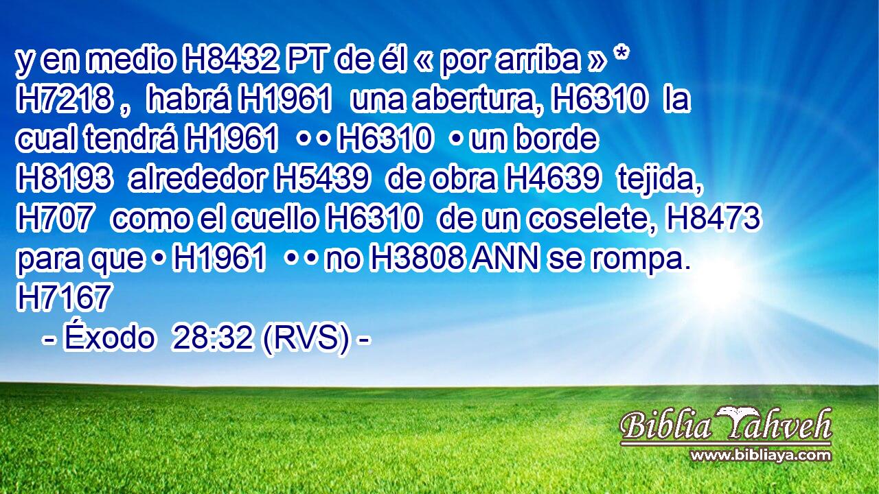 y en medio H8432 PT de él « por arriba » * H7218 ,  habrá H1961  una abertura, H6310  la cual tendrá H1961  • • H6310  • un borde H8193  alrededor H5439  de obra H4639  tejida, H707  como el cuello H6310  de un coselete, H8473  para que • H1961  • • no H3808 ANN se rompa. H7167  