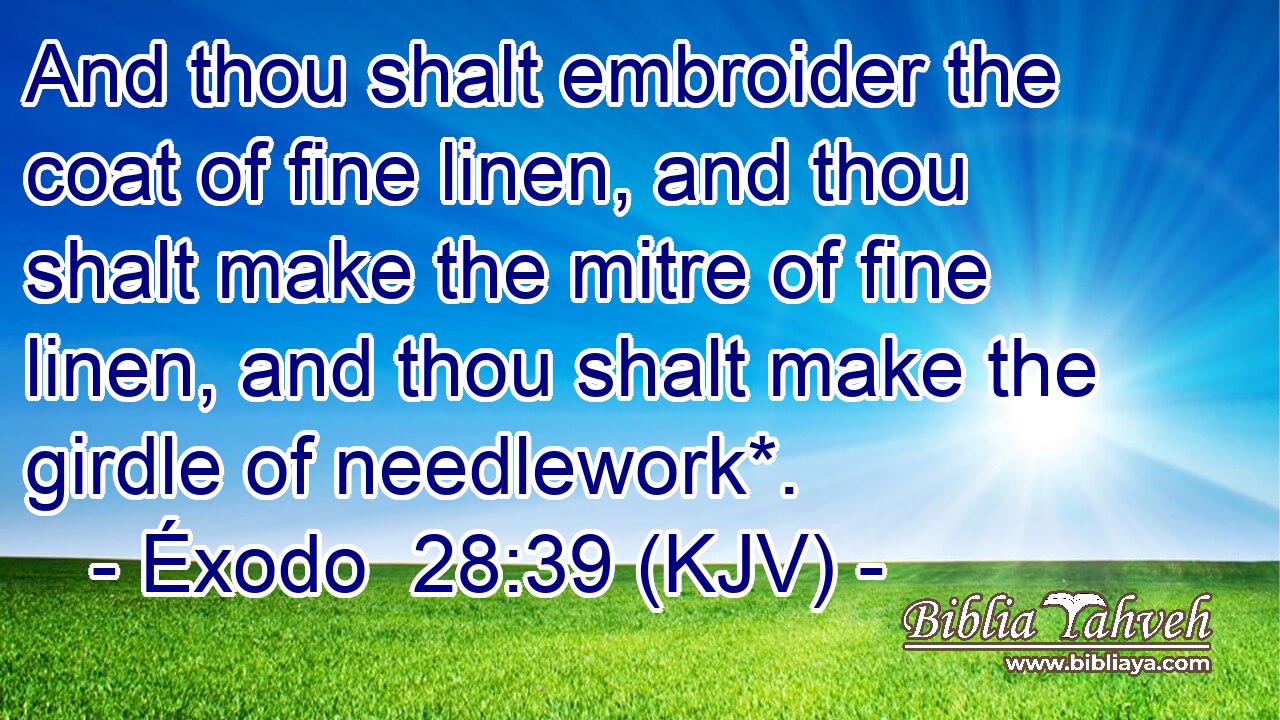 And thou shalt embroider the coat of fine linen, and thou shalt make the mitre of fine linen, and thou shalt make the girdle of needlework*.