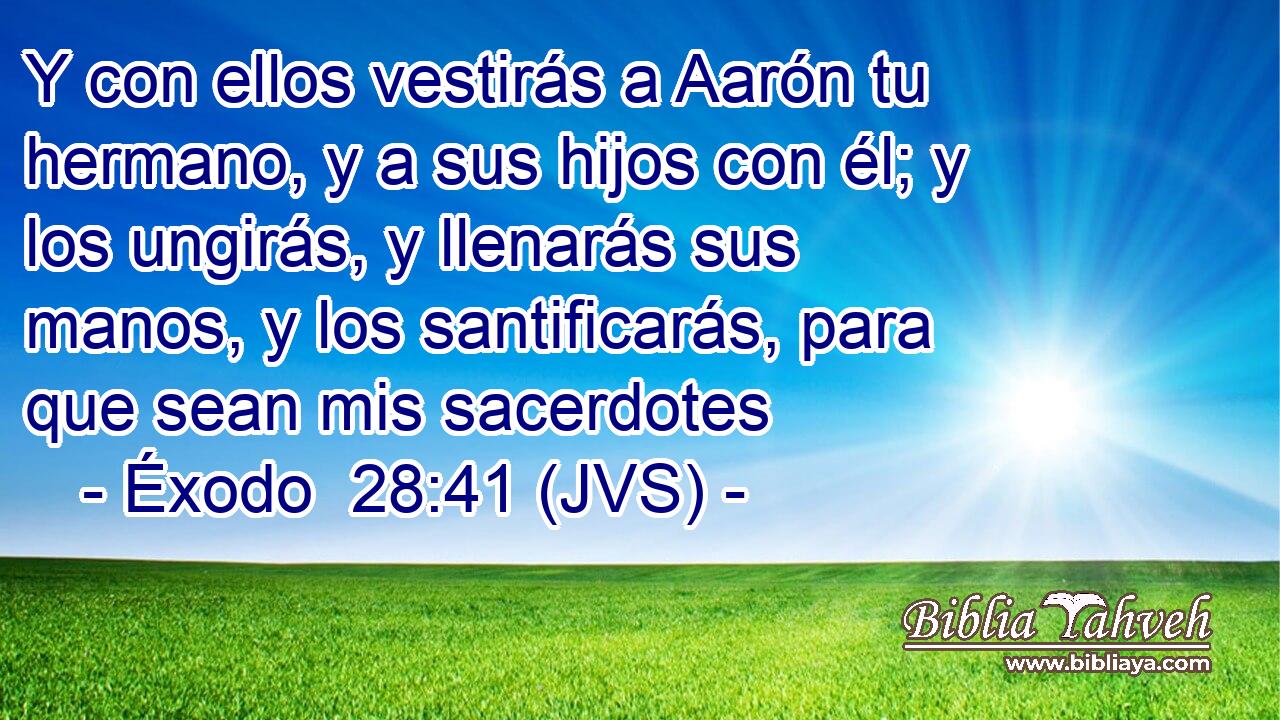Y con ellos vestirás a Aarón tu hermano, y a sus hijos con él; y los ungirás, y llenarás sus manos, y los santificarás, para que sean mis sacerdotes
