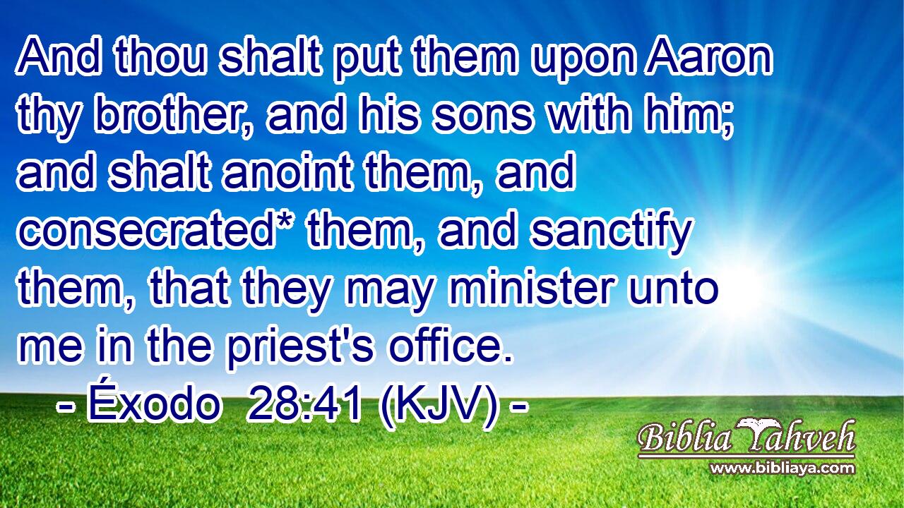 And thou shalt put them upon Aaron thy brother, and his sons with him; and shalt anoint them, and consecrated* them, and sanctify them, that they may minister unto me in the priest's office.
