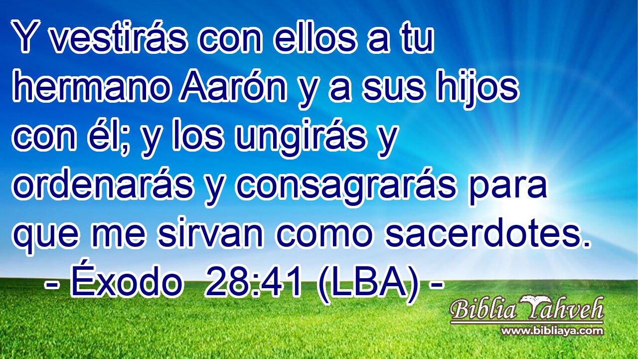 Y vestirás con ellos a tu hermano Aarón y a sus hijos con él; y los ungirás y ordenarás y consagrarás para que me sirvan como sacerdotes.