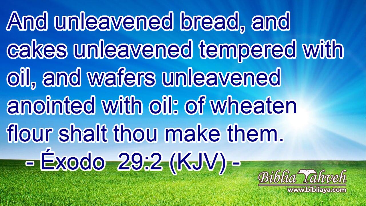 And unleavened bread, and cakes unleavened tempered with oil, and wafers unleavened anointed with oil: of wheaten flour shalt thou make them.