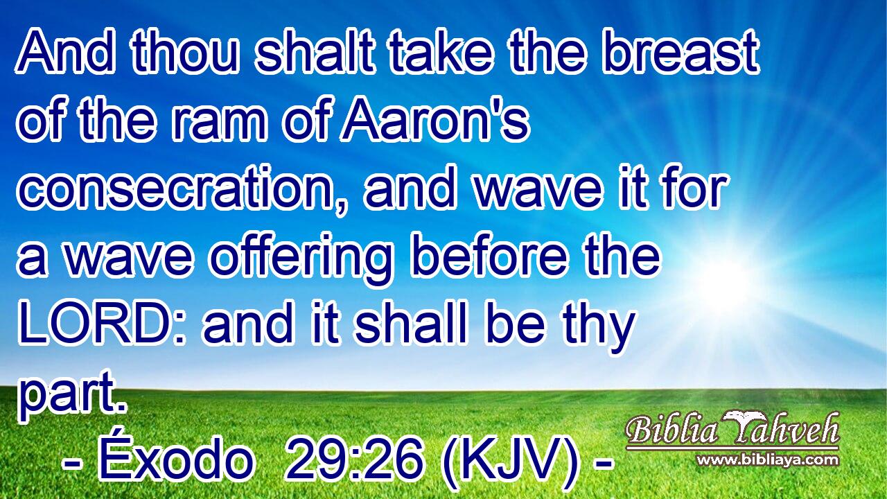 And thou shalt take the breast of the ram of Aaron's consecration, and wave it for a wave offering before the LORD: and it shall be thy part.