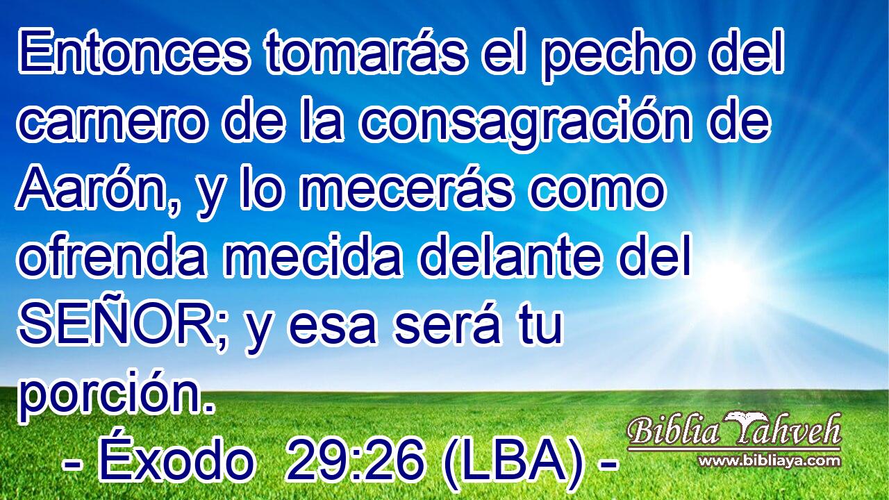 Entonces tomarás el pecho del carnero de la consagración de Aarón, y lo mecerás como ofrenda mecida delante del SEÑOR; y esa será tu porción.