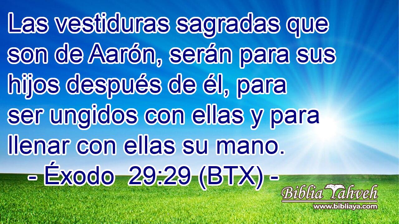 Las vestiduras sagradas que son de Aarón, serán para sus hijos después de él, para ser ungidos con ellas y para llenar con ellas su mano.