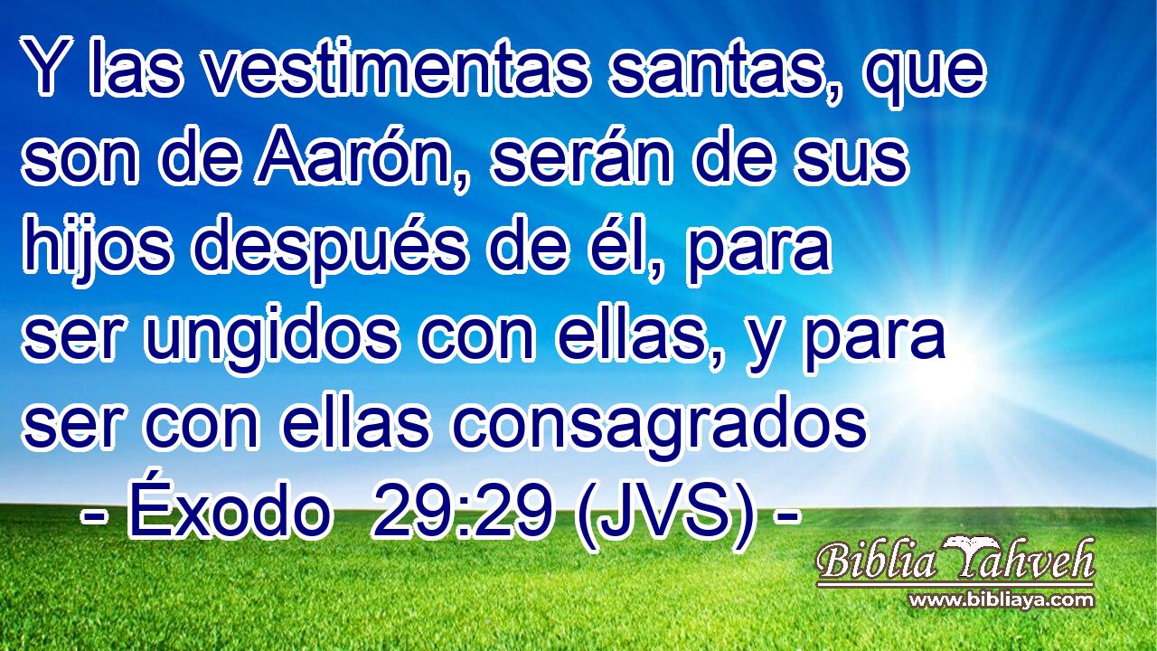 Y las vestimentas santas, que son de Aarón, serán de sus hijos después de él, para ser ungidos con ellas, y para ser con ellas consagrados