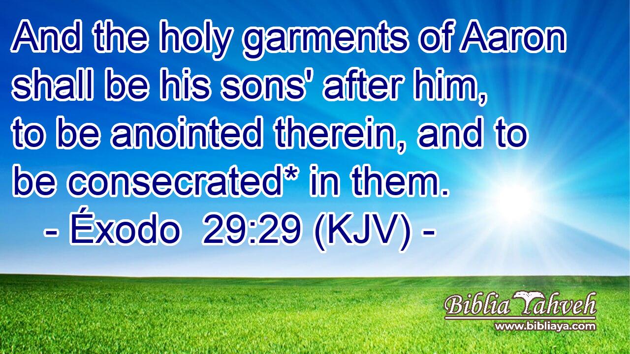 And the holy garments of Aaron shall be his sons' after him, to be anointed therein, and to be consecrated* in them.