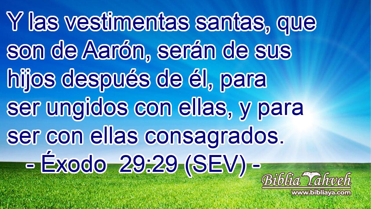 Y las vestimentas santas, que son de Aarón, serán de sus hijos después de él, para ser ungidos con ellas, y para ser con ellas consagrados.