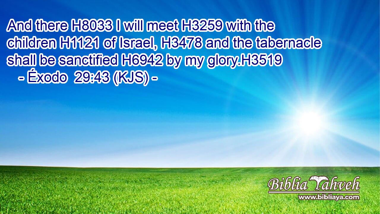 And there H8033 I will meet H3259 with the children H1121 of Israel, H3478 and the tabernacle shall be sanctified H6942 by my glory.H3519