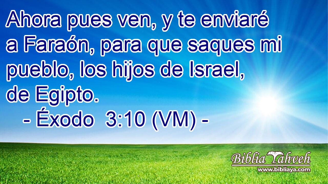  Ahora pues ven, y te enviaré a Faraón, para que saques mi pueblo, los hijos de Israel, de Egipto. 