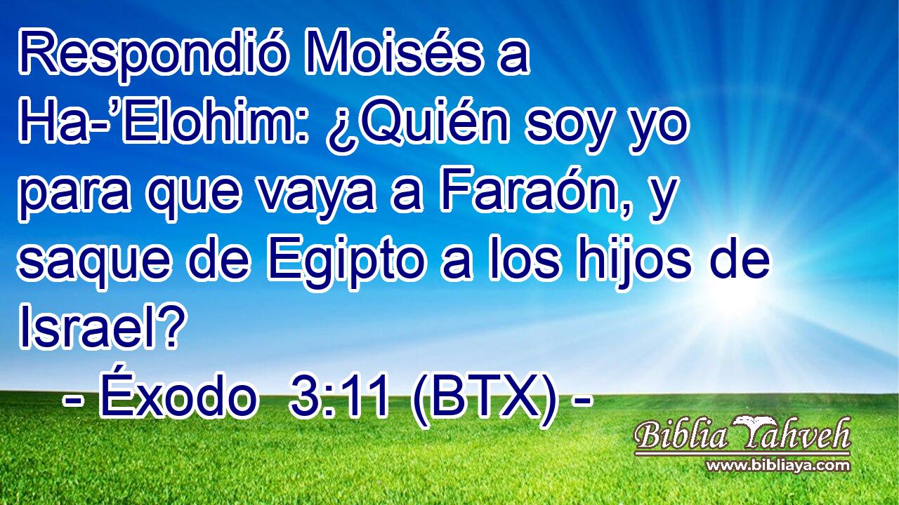 Respondió Moisés a Ha-’Elohim: ¿Quién soy yo para que vaya a Faraón, y saque de Egipto a los hijos de Israel?