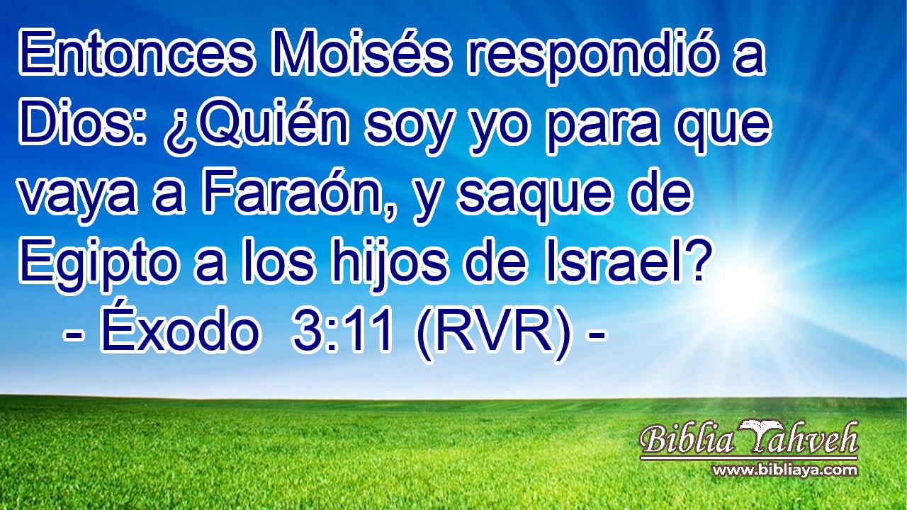 Entonces Moisés respondió a Dios: ¿Quién soy yo para que vaya a Faraón, y saque de Egipto a los hijos de Israel?