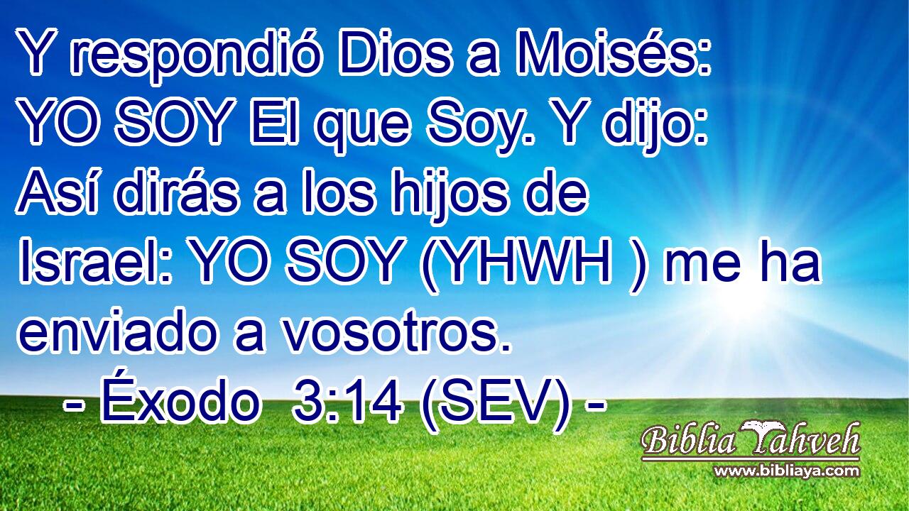 Y respondió Dios a Moisés: YO SOY El que Soy. Y dijo: Así dirás a los hijos de Israel: YO SOY (YHWH ) me ha enviado a vosotros.