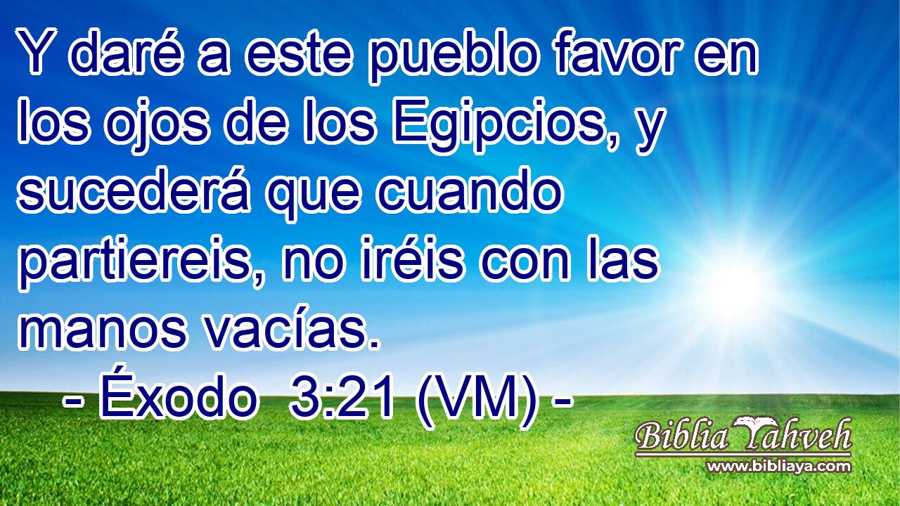  Y daré a este pueblo favor en los ojos de los Egipcios, y sucederá que cuando partiereis, no iréis con las manos vacías. 