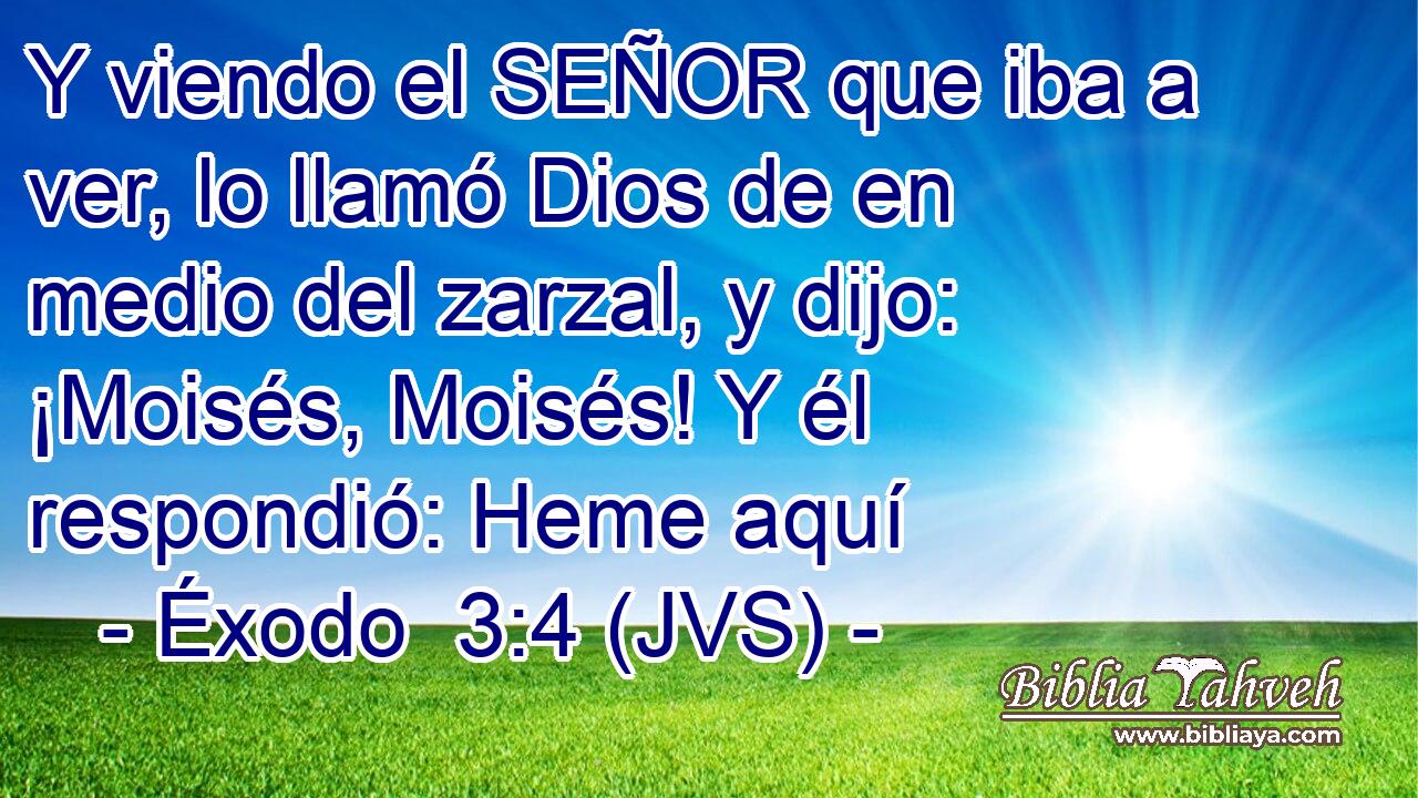 Y viendo el SEÑOR que iba a ver, lo llamó Dios de en medio del zarzal, y dijo: ¡Moisés, Moisés! Y él respondió: Heme aquí