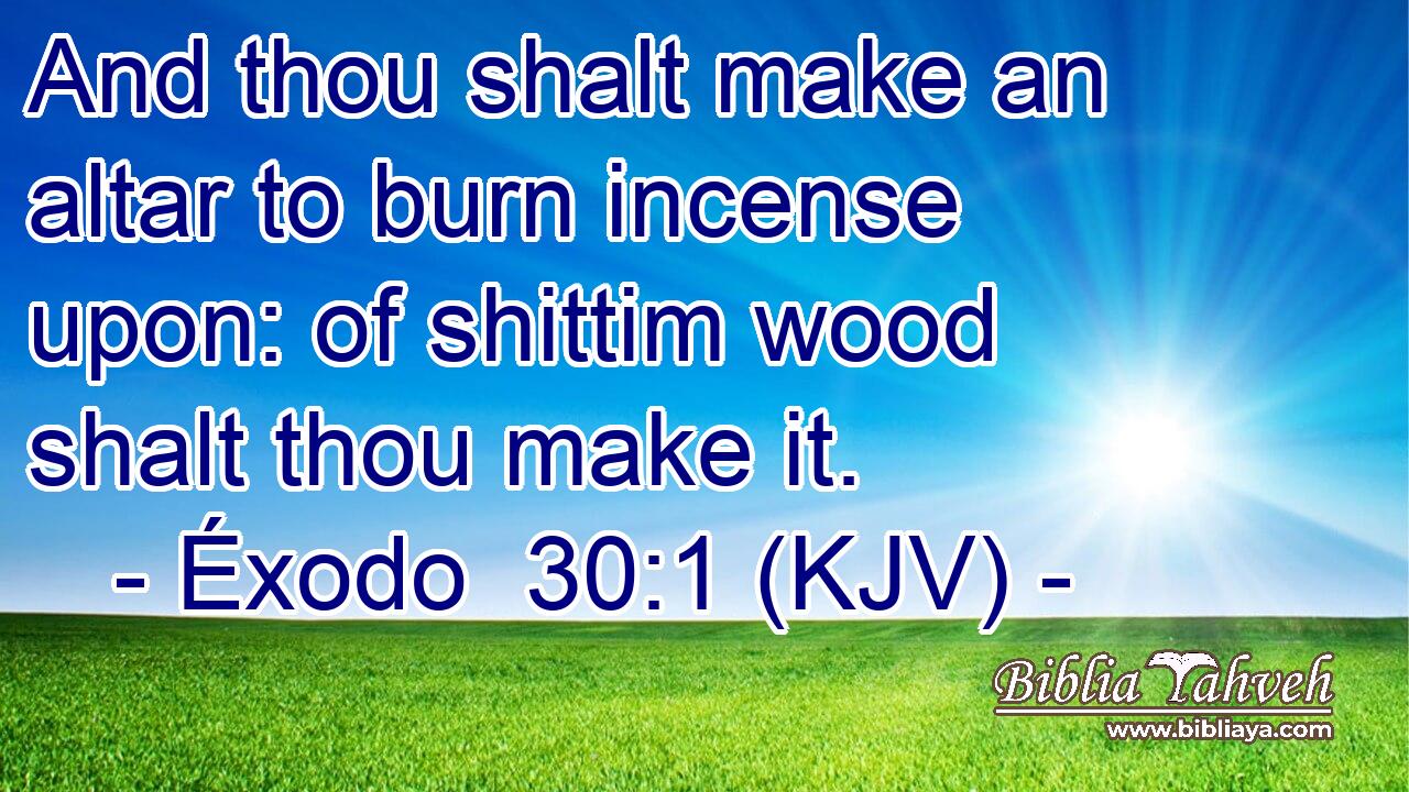 And thou shalt make an altar to burn incense upon: of shittim wood shalt thou make it.