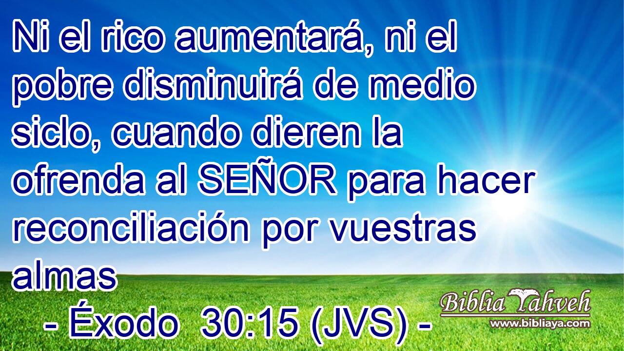 Ni el rico aumentará, ni el pobre disminuirá de medio siclo, cuando dieren la ofrenda al SEÑOR para hacer reconciliación por vuestras almas