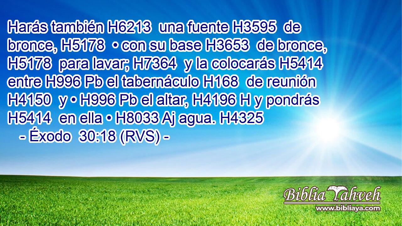 Harás también H6213  una fuente H3595  de bronce, H5178  • con su base H3653  de bronce, H5178  para lavar; H7364  y la colocarás H5414  entre H996 Pb el tabernáculo H168  de reunión H4150  y • H996 Pb el altar, H4196 H y pondrás H5414  en ella • H8033 Aj agua. H4325  