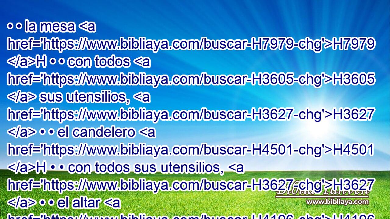 • • la mesa H7979 H • • con todos H3605  sus utensilios, H3627  • • el candelero H4501 H • • con todos sus utensilios, H3627  • • el altar H4196  H7004 del incienso, 