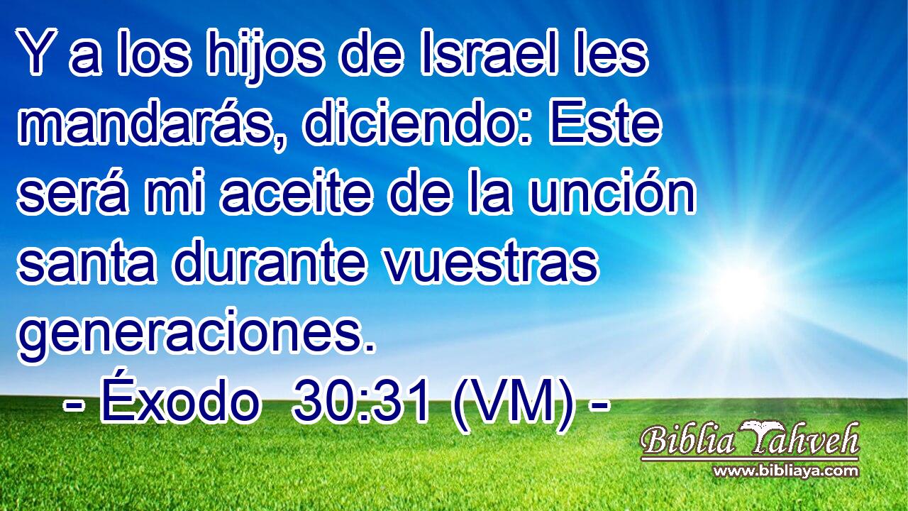  Y a los hijos de Israel les mandarás, diciendo: Este será mi aceite de la unción santa durante vuestras generaciones. 