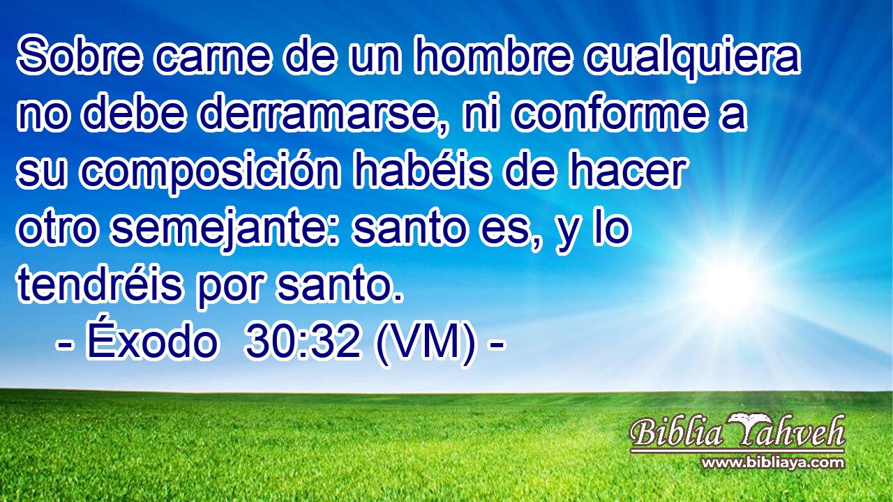  Sobre carne de un hombre cualquiera no debe derramarse, ni conforme a su composición habéis de hacer otro semejante: santo es, y lo tendréis por santo. 
