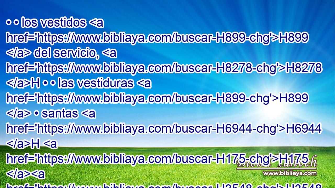 • • los vestidos H899  del servicio, H8278 H • • las vestiduras H899  • santas H6944 H H175 H3548 para Aarón el sacerdote, H3547 H • • las vestiduras H899  de sus hijos H1121  para que ejerzan el sacerdocio, 