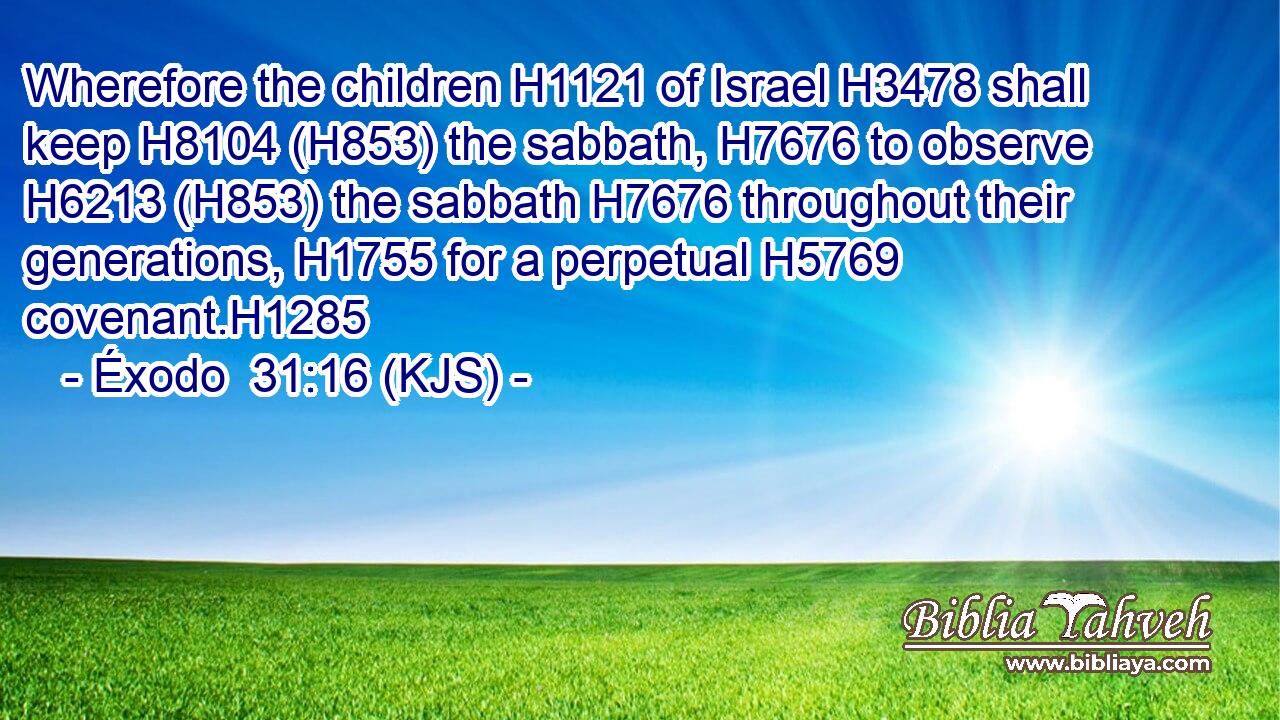 Wherefore the children H1121 of Israel H3478 shall keep H8104 (H853) the sabbath, H7676 to observe H6213 (H853) the sabbath H7676 throughout their generations, H1755 for a perpetual H5769 covenant.H1285