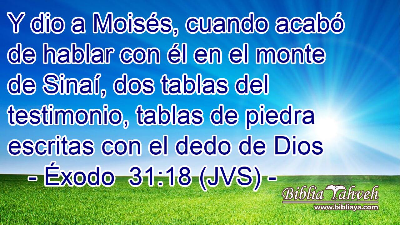 Y dio a Moisés, cuando acabó de hablar con él en el monte de Sinaí, dos tablas del testimonio, tablas de piedra escritas con el dedo de Dios