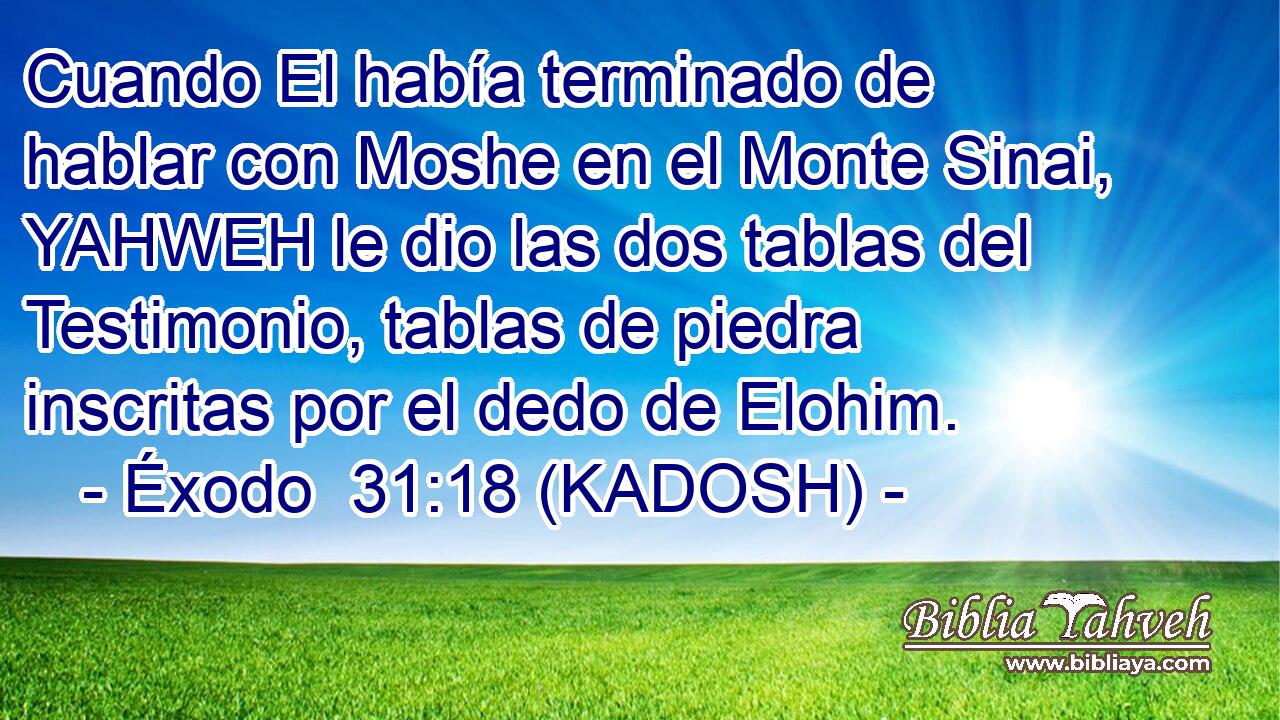  Cuando El había terminado de hablar con Moshe en el Monte Sinai, YAHWEH le dio las dos tablas del Testimonio, tablas de piedra inscritas por el dedo de Elohim. 