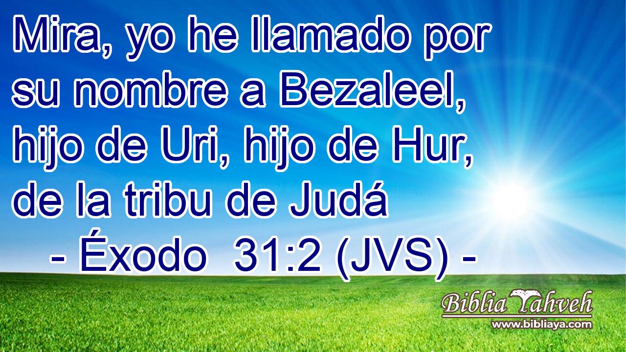 Mira, yo he llamado por su nombre a Bezaleel, hijo de Uri, hijo de Hur, de la tribu de Judá