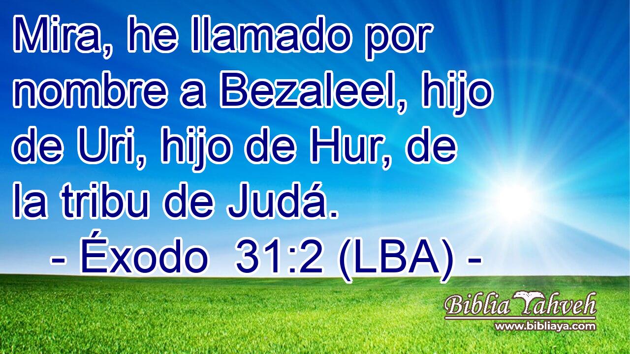 Mira, he llamado por nombre a Bezaleel, hijo de Uri, hijo de Hur, de la tribu de Judá.