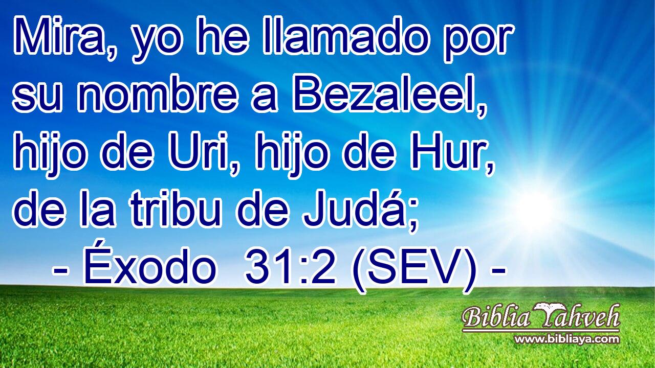 Mira, yo he llamado por su nombre a Bezaleel, hijo de Uri, hijo de Hur, de la tribu de Judá;