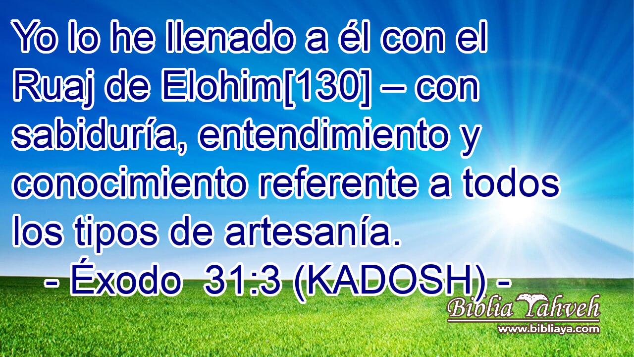  Yo lo he llenado a él con el Ruaj de Elohim[130] – con sabiduría, entendimiento y conocimiento referente a todos los tipos de artesanía. 