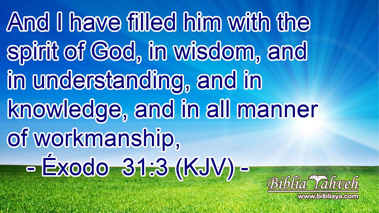 And I have filled him with the spirit of God, in wisdom, and in understanding, and in knowledge, and in all manner of workmanship,