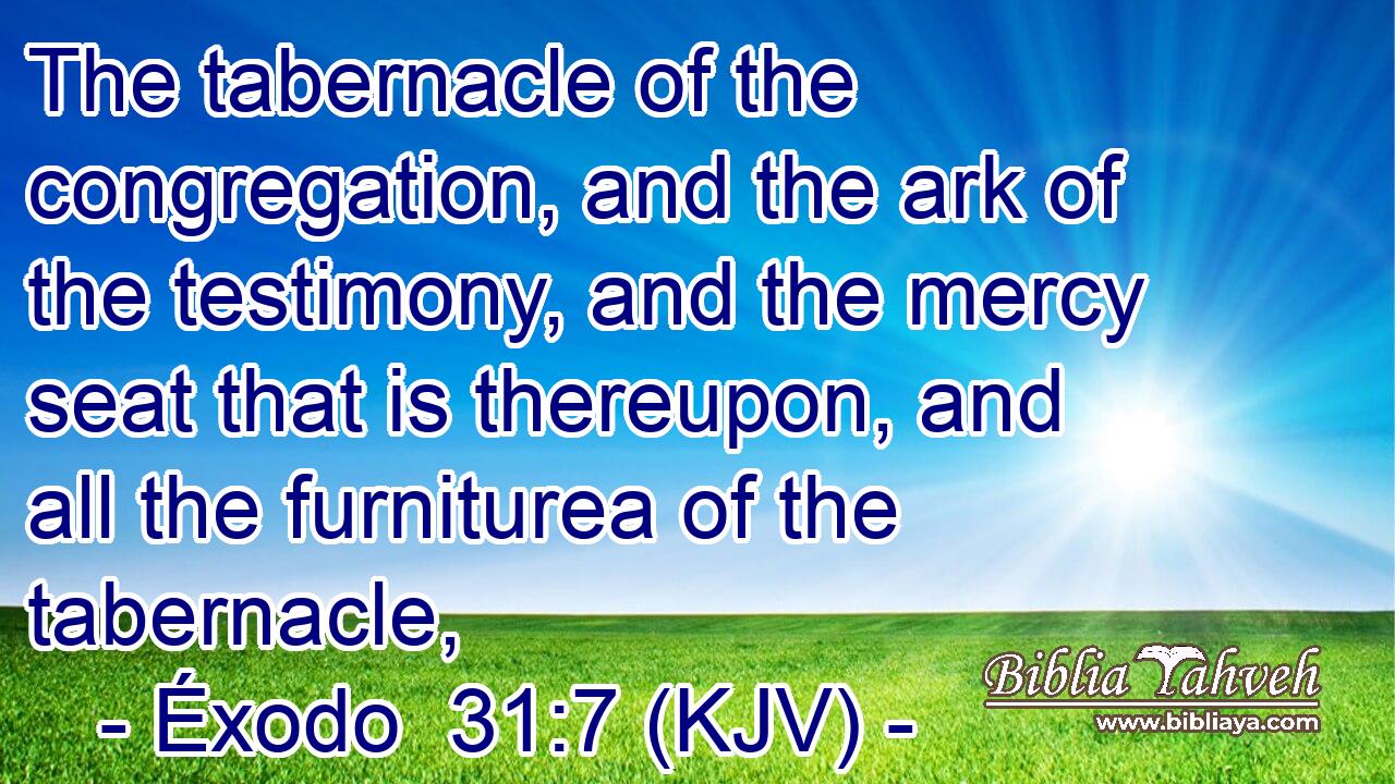 The tabernacle of the congregation, and the ark of the testimony, and the mercy seat that is thereupon, and all the furniturea of the tabernacle,