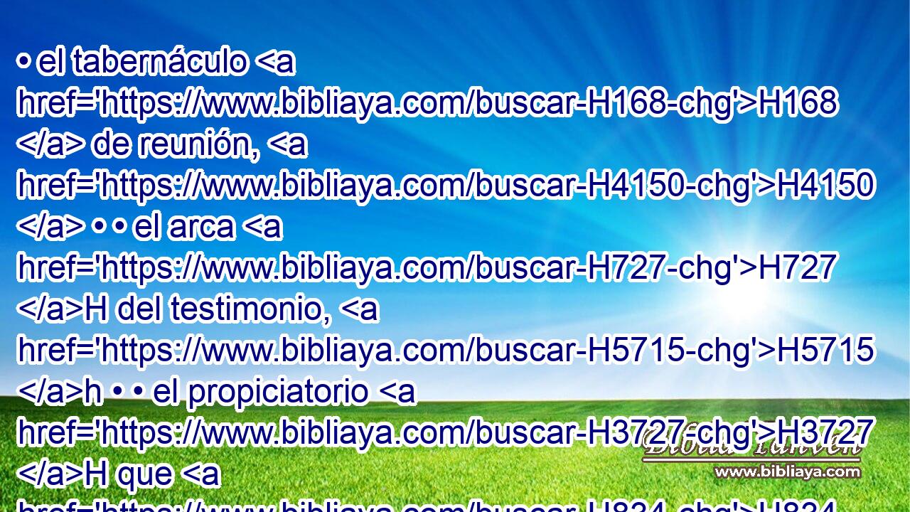 • el tabernáculo H168  de reunión, H4150  • • el arca H727 H del testimonio, H5715 h • • el propiciatorio H3727 H que H834 XN está sobre H5921 Pu ella, y • todos H3605  los utensilios H3627  del tabernáculo, H168 H 