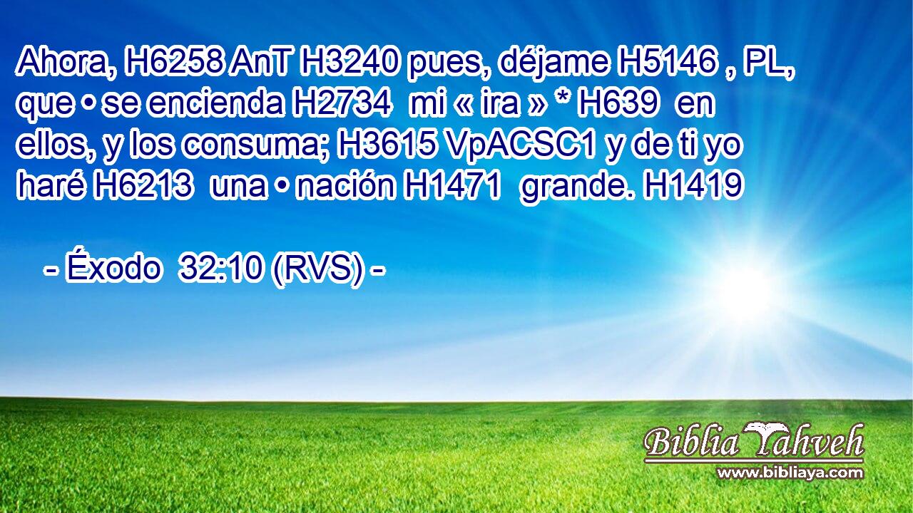 Ahora, H6258 AnT H3240 pues, déjame H5146 , PL,  que • se encienda H2734  mi « ira » * H639  en ellos, y los consuma; H3615 VpACSC1 y de ti yo haré H6213  una • nación H1471  grande. H1419  