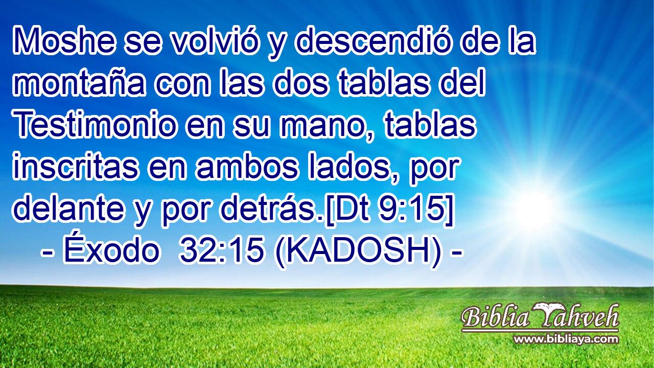  Moshe se volvió y descendió de la montaña con las dos tablas del Testimonio en su mano, tablas inscritas en ambos lados, por delante y por detrás.[Dt 9:15] 
