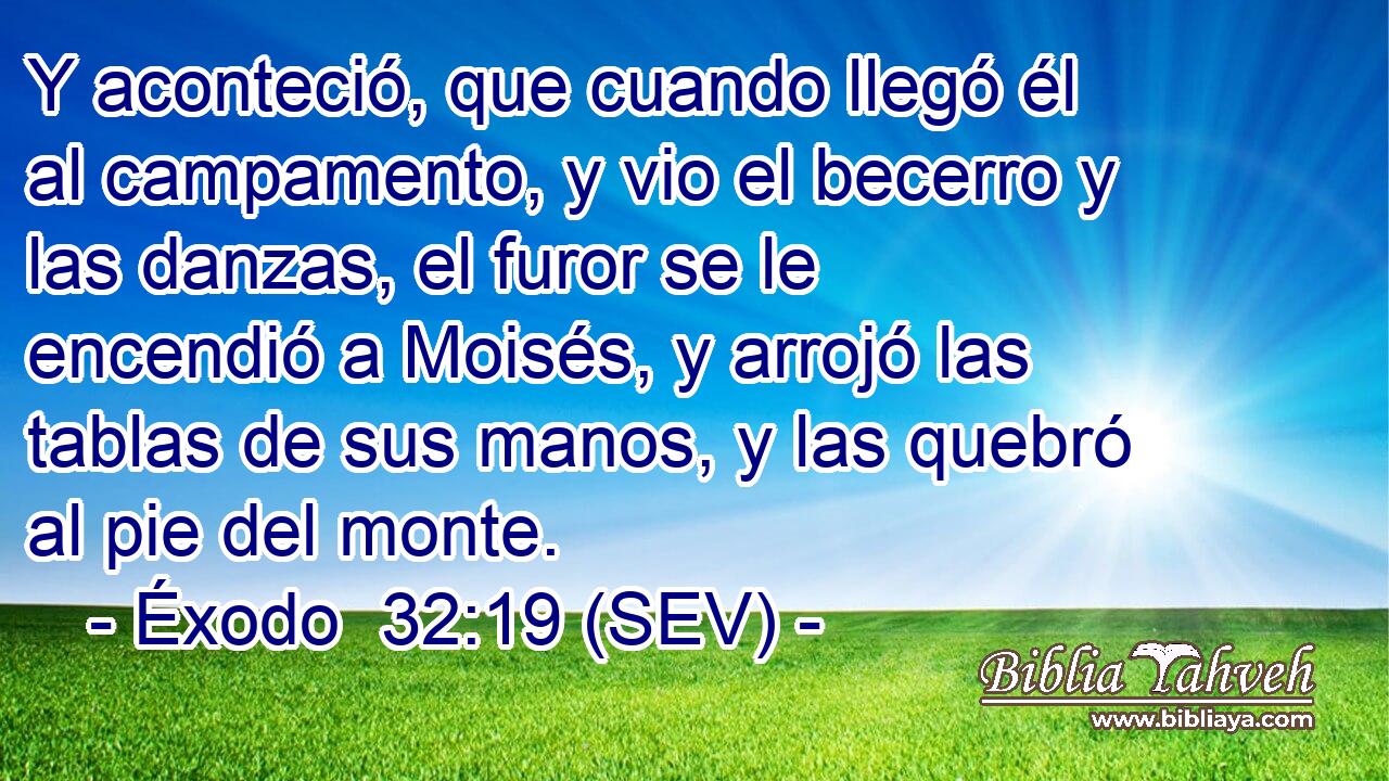 Y aconteció, que cuando llegó él al campamento, y vio el becerro y las danzas, el furor se le encendió a Moisés, y arrojó las tablas de sus manos, y las quebró al pie del monte.