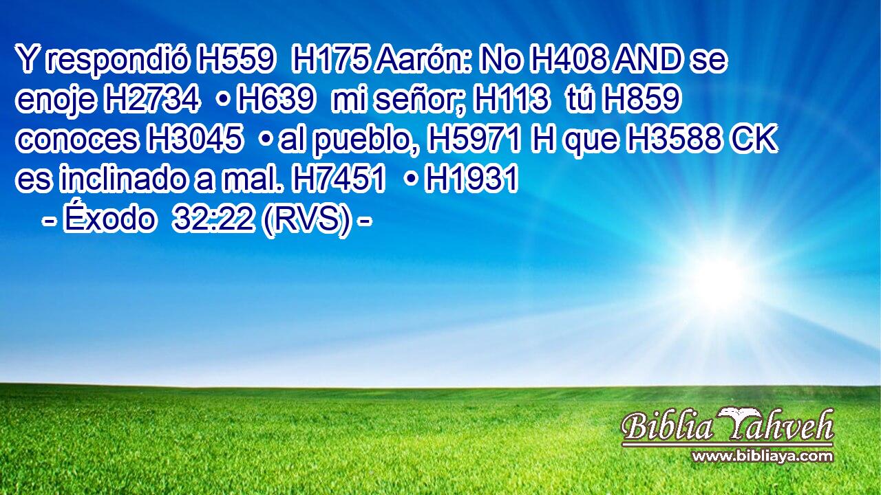 Y respondió H559  H175 Aarón: No H408 AND se enoje H2734  • H639  mi señor; H113  tú H859  conoces H3045  • al pueblo, H5971 H que H3588 CK es inclinado a mal. H7451  • H1931  